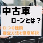 中古車ローンとは？ローンの種類、審査方法を徹底解説