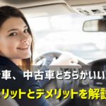 新車か中古車かどちらかで迷ったら？新車、中古車で購入するメリットとデメリットを解説